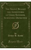 The Silent Bullet the Adventures of Craig Kennedy, Scientific Detective (Classic Reprint)