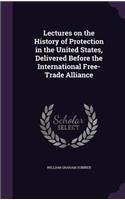 Lectures on the History of Protection in the United States, Delivered Before the International Free-Trade Alliance