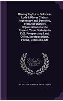 Mining Rights in Colorado. Lode & Placer Claims, Possessory and Patented, From the District Organizations to the Present Time. Statutes in Full. Prospecting, Land Office, Incorporations, Forms, Decisions, Etc