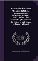 Manual Constitution of the United States ... Amendments ... Jefferson's Manual ... and ... Rules ... for Conducting Business in the House ... and Senate ... Barclay's Digest