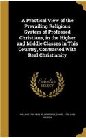 A Practical View of the Prevailing Religious System of Professed Christians, in the Higher and Middle Classes in This Country, Contrasted with Real Christianity