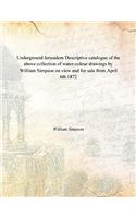 Underground Jerusalem. Descriptive Catalogue of the Above Collection of Water-colour Drawings by William Simpson, on View and for Sale ... From April