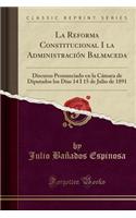 La Reforma Constitucional I La AdministraciÃ³n Balmaceda: Discurso Pronunciado En La CÃ¡mara de Diputados Los DÃ­as 14 I 15 de Julio de 1891 (Classic Reprint)