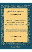 Francisci HarÃ¦i Annales Ducum Seu Principum BrabantiÃ¦ Totiusque Belgii, Vol. 3: Quorum Primo Solius BrabantiÃ¦, Secundo Belgii Uniti Principum Re GestÃ¦, Tertio Belgici Tumultus, Usque Inducias Anno M. DC. IX. Pactas, Enarrantur (Classic Reprint)