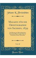 Magazin Für Die Oryktographie Von Sachsen, 1839, Vol. 10: Ein Beytrag Zur Mineralogischen Kenntniss Dieses Landes Und Zur Geschichte Seiner Mineralien (Classic Reprint)