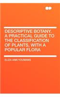 Descriptive Botany. a Practical Guide to the Classification of Plants, with a Popular Flora