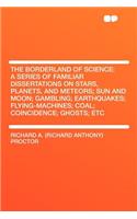 The Borderland of Science: A Series of Familiar Dissertations on Stars, Planets, and Meteors; Sun and Moon; Gambling; Earthquakes; Flying-Machines; Coal; Coincidence; Ghosts; Etc: A Series of Familiar Dissertations on Stars, Planets, and Meteors; Sun and Moon; Gambling; Earthquakes; Flying-Machines; Coal; Coincidence; Ghosts; 