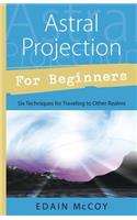 Astral Projection for Beginners: Learn Several Techniques to Gain a Broad Awareness of Other Realms of Existence