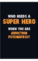 Who Need A SUPER HERO, When You Are Addiction psychiatrist: 6X9 Career Pride 120 pages Writing Notebooks