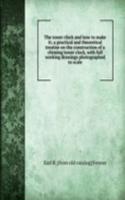 tower clock and how to make it; a practical and theoretical treatise on the construction of a chiming tower clock, with full working drawings photographed to scale