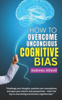 How To Overcome Unconscious Cognitive Bias: A Guide for Personal Growth and Success Through Cognitive Behavioral Therapy, Effective Communication and Mindfulness Techniques - Critical Thinking