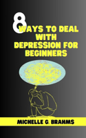 8 Ways to Deal with Depression for Beginners: Comprehensive guide to stop overthinking things, relieve yourself from unnecessary stress, reduce anxiety and drop yourself back into life