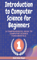 Introduction to Computer Science for Beginners: A Comprehensive Guide to Computer Science Fundamentals Part 01