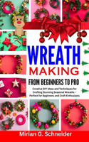 Wreath Making from Beginners to Pro: Creative DIY Ideas and Techniques for Crafting Stunning Seasonal Wreaths - Perfect for Beginners and Craft Enthusiasts