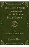 The Good Sword Belgarde, or How de Burgh Held Dover (Classic Reprint)