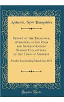 Report of the Treasurer, Overseers of the Poor and Superintending School Committees, of the Town of Amherst: For the Year Ending March 1st, 1877 (Classic Reprint)