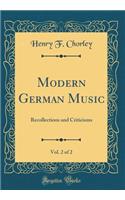 Modern German Music, Vol. 2 of 2: Recollections and Criticisms (Classic Reprint)