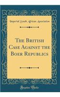 The British Case Against the Boer Republics (Classic Reprint)