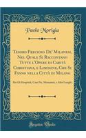Tesoro Precioso De' Milanesi, Nel Quale Si Raccontano Tutte l'Opere di Carità Christiana, e Limosine, Che Si Fanno nella Città di Milano: Da Gli Hospitali, Case Pie, Monasteri, e Altri Luoghi (Classic Reprint)