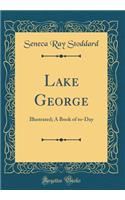 Lake George: Illustrated; A Book of To-Day (Classic Reprint): Illustrated; A Book of To-Day (Classic Reprint)