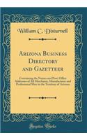 Arizona Business Directory and Gazetteer: Containing the Names and Post-Office Addresses of All Merchants, Manufactures and Professional Men in the Territory of Arizona (Classic Reprint)