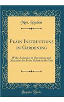 Plain Instructions in Gardening: With a Calendar of Operations and Directions for Every Month in the Year (Classic Reprint)