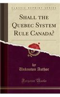 Shall the Quebec System Rule Canada? (Classic Reprint)