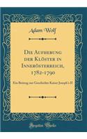 Die Aufhebung der Klöster in Innerösterreich, 1782-1790: Ein Beitrag zur Geschichte Kaiser Joseph's II (Classic Reprint)