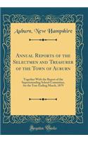 Annual Reports of the Selectmen and Treasurer of the Town of Auburn: Together With the Report of the Superintending School Committee, for the Year Ending March, 1879 (Classic Reprint)