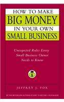 How to Make Big Money in Your Own Small Business: Unexpected Rules Every Small Business Owner Needs to Know