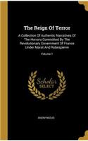 The Reign Of Terror: A Collection Of Authentic Narratives Of The Horrors Committed By The Revolutionary Government Of France Under Marat And Robespierre; Volume 1