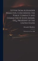 Letter From Alexander Hamilton, Concerning the Public Conduct and Character of John Adams, Esq., President of the United States: Written in the Year 1800