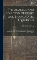 Analysis and Solution of Cubic and Biquadratic Equations: Forming a Sequal to the Elements of Algebra, and an Introduction to the Theory and Solution of Equations of the Higher Orders