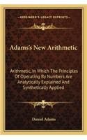 Adams's New Arithmetic: Arithmetic, in Which the Principles of Operating by Numbers Are Analytically Explained and Synthetically Applied
