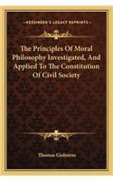 The Principles Of Moral Philosophy Investigated, And Applied To The Constitution Of Civil Society: (English)