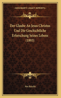 Der Glaube An Jesus Christus Und Die Geschichtliche Erforschung Seines Lebens (1893)