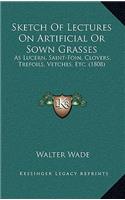 Sketch Of Lectures On Artificial Or Sown Grasses: As Lucern, Saint-Foin, Clovers, Trefoils, Vetches, Etc. (1808)