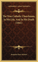 The True Catholic Churchman, In His Life, And In His Death (1841)