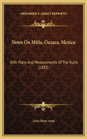 Notes On Mitla, Oaxaca, Mexico: With Plans And Measurements Of The Ruins (1882)