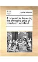 A Proposal for Lessening the Excessive Price of Bread Corn in Ireland.: (English)