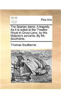 The Spartan Dame. a Tragedy. as It Is Acted at the Theatre-Royal in Drury-Lane, by His Majesty's Servants. by Mr. Southerne.