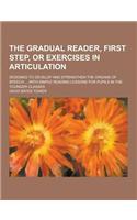 The Gradual Reader, First Step, or Exercises in Articulation; Designed to Develop and Strengthen the Organs of Speech ... with Simple Reading Lessons