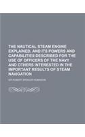 The Nautical Steam Engine Explained, and Its Powers and Capabilities Described for the Use of Officers of the Navy and Others Interested in the Import