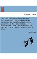 The First Volume of Poetry; revised, improved, and considerably enlarged, containing the most favorite pieces, as performed at the Noblemen and Gentlemen's Catch Club, the Glee Club ... and all public societies ... Compiled by R. Clark.: (English)