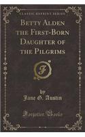 Betty Alden the First-Born Daughter of the Pilgrims (Classic Reprint)