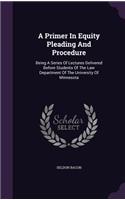 A Primer In Equity Pleading And Procedure: Being A Series Of Lectures Delivered Before Students Of The Law Department Of The University Of Minnesota