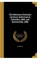 The Missouri Christian Lectures, Delivered at Columbia, 1884, and Brownsville, 1885