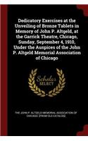 Dedicatory Exercises at the Unveiling of Bronze Tablets in Memory of John P. Altgeld, at the Garrick Theatre, Chicago, Sunday, September 4, 1910, Under the Auspices of the John P. Altgeld Memorial Association of Chicago