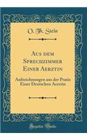 Aus Dem Sprechzimmer Einer Aerztin: Aufzeichnungen Aus Der Praxis Einer Deutschen Aerztin (Classic Reprint)