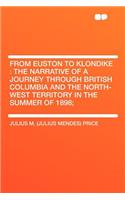 From Euston to Klondike: The Narrative of a Journey Through British Columbia and the North-West Territory in the Summer of 1898;: The Narrative of a Journey Through British Columbia and the North-West Territory in the Summer of 1898;